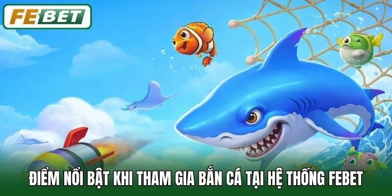 Điểm nổi bật khi tham gia Bắn Cá tại hệ thống Febet